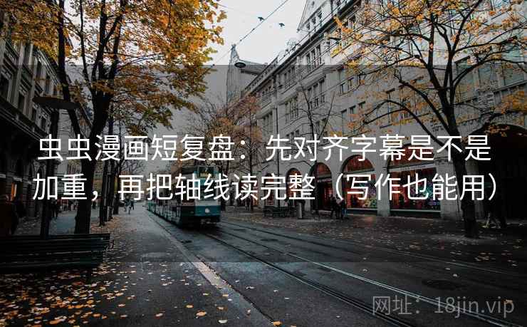 虫虫漫画短复盘：先对齐字幕是不是加重，再把轴线读完整（写作也能用）