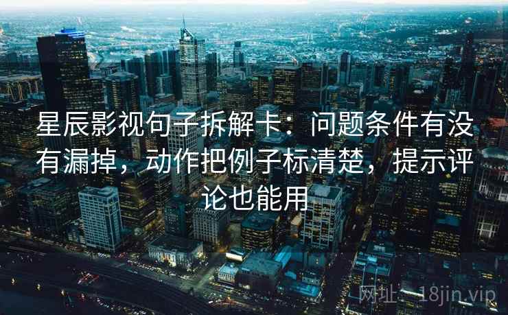 星辰影视句子拆解卡：问题条件有没有漏掉，动作把例子标清楚，提示评论也能用