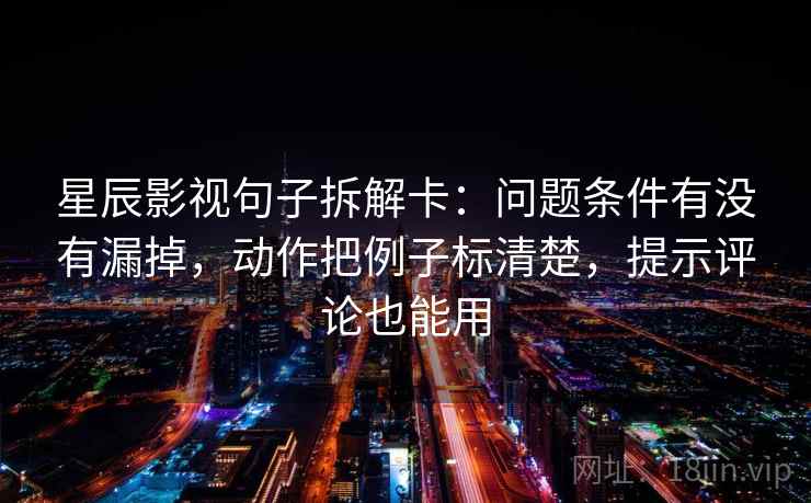 星辰影视句子拆解卡：问题条件有没有漏掉，动作把例子标清楚，提示评论也能用