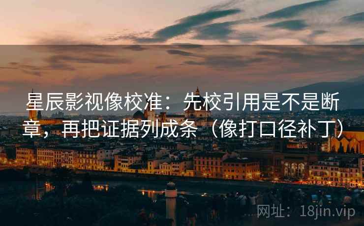 星辰影视像校准：先校引用是不是断章，再把证据列成条（像打口径补丁）