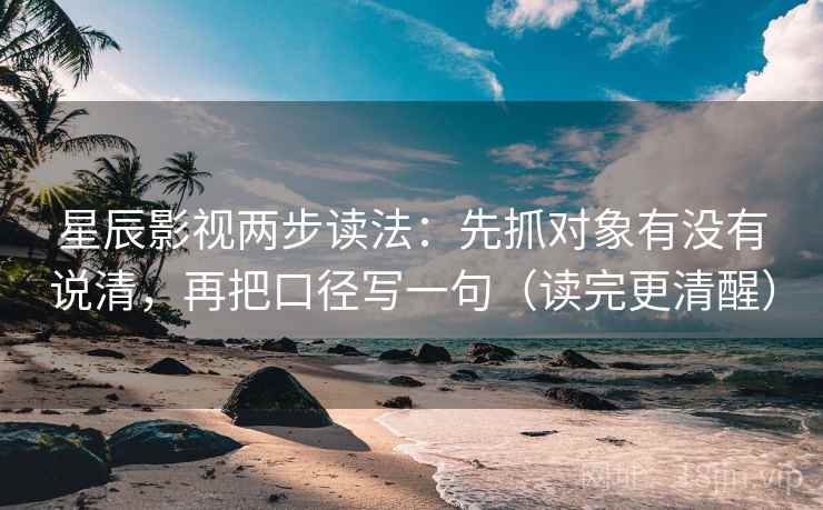 星辰影视两步读法：先抓对象有没有说清，再把口径写一句（读完更清醒）