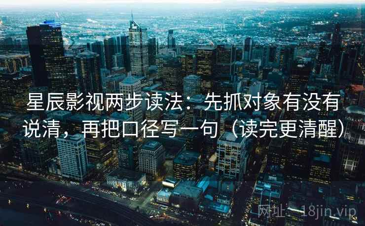 星辰影视两步读法：先抓对象有没有说清，再把口径写一句（读完更清醒）