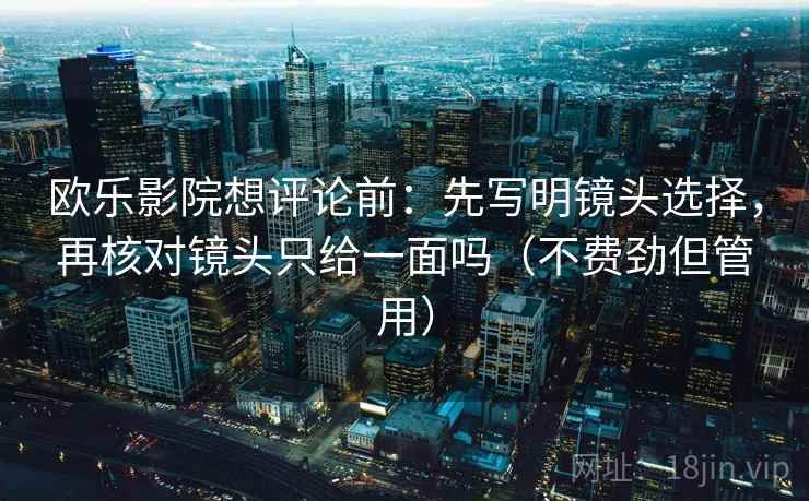 欧乐影院想评论前：先写明镜头选择，再核对镜头只给一面吗（不费劲但管用）