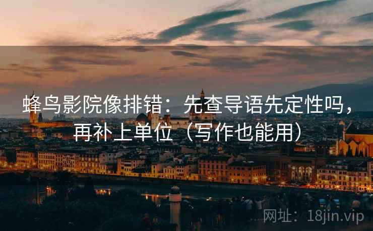 蜂鸟影院像排错:先查导语先定性吗,再补上单位(写作也能用) 蜂鸟影院像排错:先查导语先定性吗,再补上单位(写作也能用)