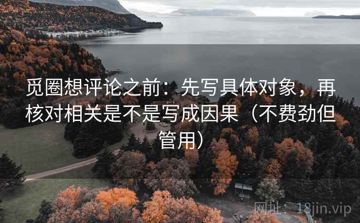 觅圈想评论之前：先写具体对象，再核对相关是不是写成因果（不费劲但管用）