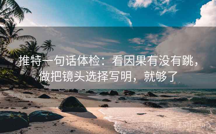 推特一句话体检：看因果有没有跳，做把镜头选择写明，就够了