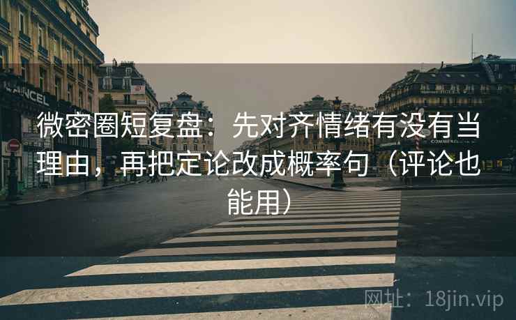 微密圈短复盘：先对齐情绪有没有当理由，再把定论改成概率句（评论也能用）