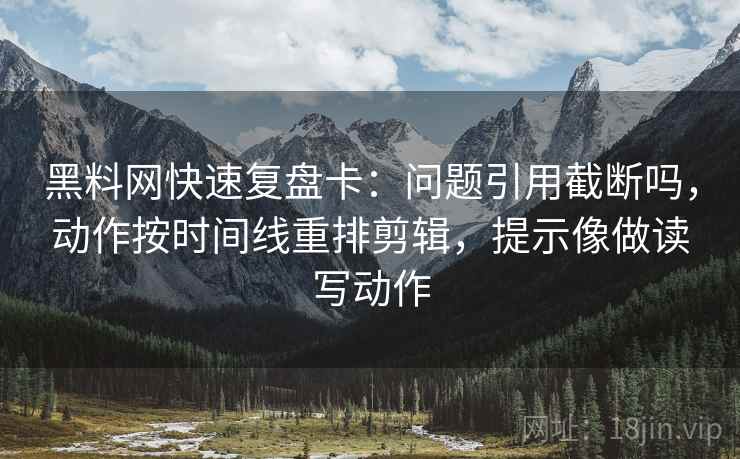 黑料网快速复盘卡:问题引用截断吗,动作按时间线重排剪辑,提示像做读写动作 黑料网快速复盘卡:问题引用截断吗,动作按时间线重排剪辑,提示像做读写动作