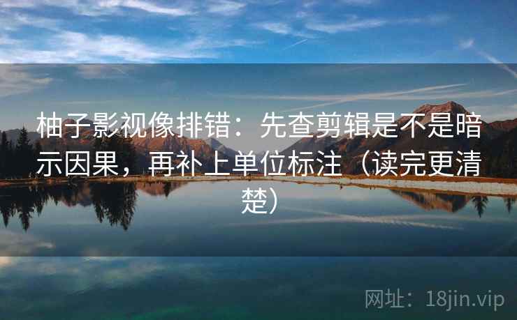 柚子影视像排错：先查剪辑是不是暗示因果，再补上单位标注（读完更清楚）