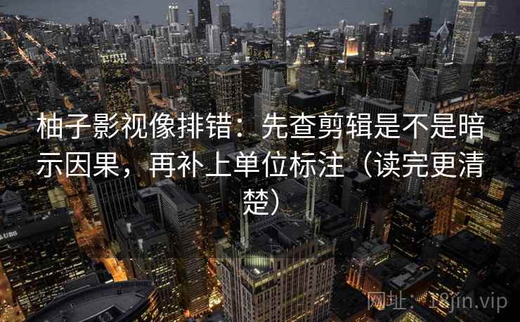 柚子影视像排错：先查剪辑是不是暗示因果，再补上单位标注（读完更清楚）