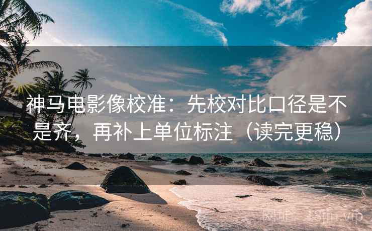 神马电影像校准：先校对比口径是不是齐，再补上单位标注（读完更稳）
