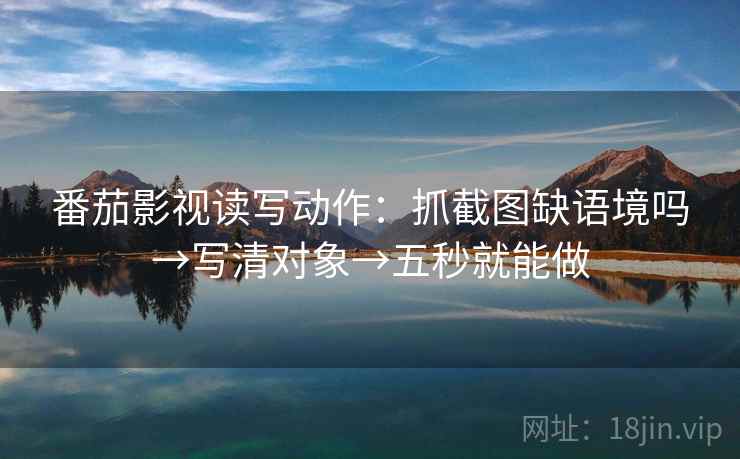 番茄影视读写动作:抓截图缺语境吗→写清对象→五秒就能做 番茄影视读写动作:抓截图缺语境吗→写清对象→五秒就能做