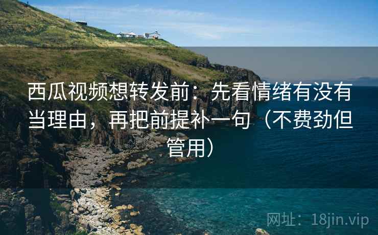 西瓜视频想转发前:先看情绪有没有当理由,再把前提补一句(不费劲但管用) 西瓜视频想转发前:先看情绪有没有当理由,再把前提补一句(不费劲但管用)