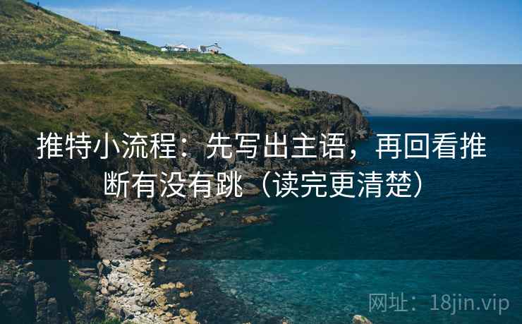 推特小流程：先写出主语，再回看推断有没有跳（读完更清楚）