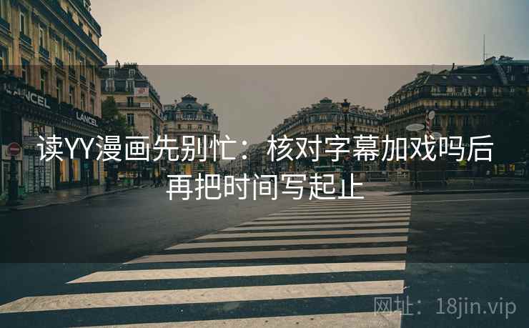 读YY漫画先别忙：核对字幕加戏吗后再把时间写起止