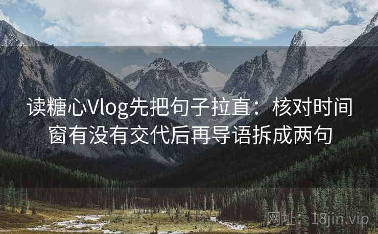 读糖心Vlog先把句子拉直：核对时间窗有没有交代后再导语拆成两句