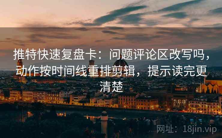 推特快速复盘卡：问题评论区改写吗，动作按时间线重排剪辑，提示读完更清楚