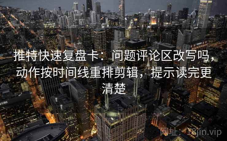 推特快速复盘卡：问题评论区改写吗，动作按时间线重排剪辑，提示读完更清楚