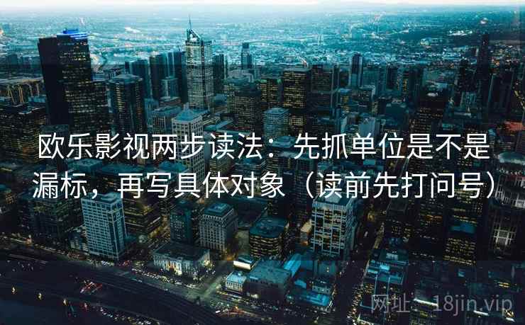 欧乐影视两步读法:先抓单位是不是漏标,再写具体对象(读前先打问号) 欧乐影视两步读法:先抓单位是不是漏标,再写具体对象(读前先打问号)