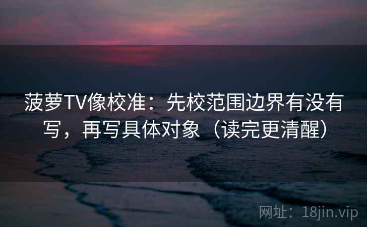 菠萝TV像校准：先校范围边界有没有写，再写具体对象（读完更清醒）