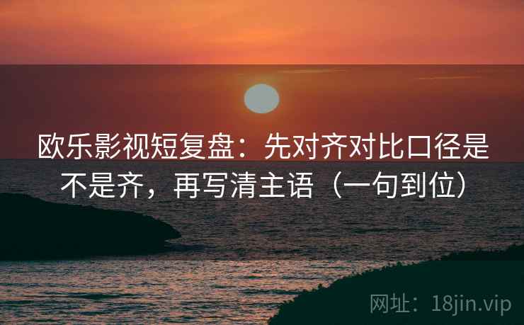 欧乐影视短复盘：先对齐对比口径是不是齐，再写清主语（一句到位）
