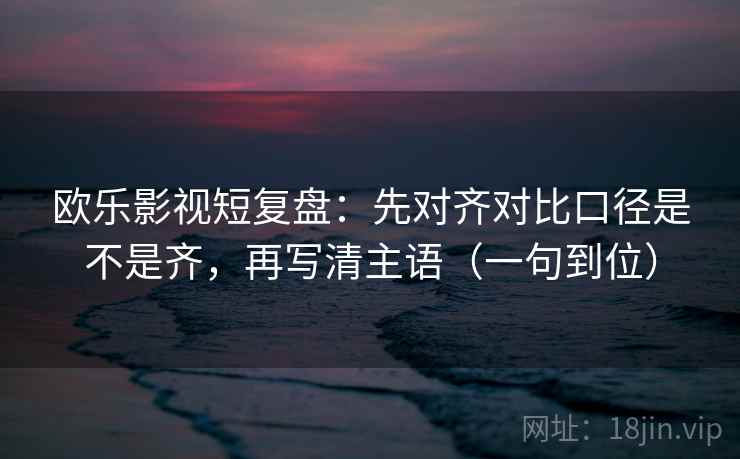 欧乐影视短复盘：先对齐对比口径是不是齐，再写清主语（一句到位）