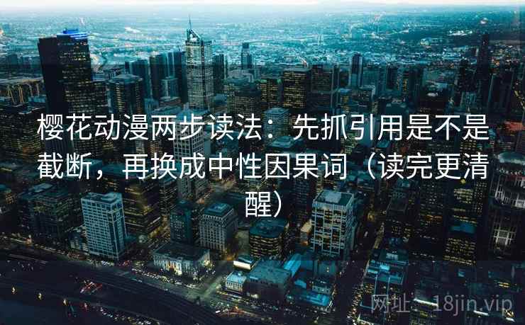 樱花动漫两步读法：先抓引用是不是截断，再换成中性因果词（读完更清醒）