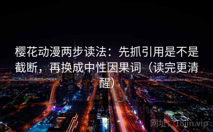 樱花动漫两步读法：先抓引用是不是截断，再换成中性因果词（读完更清醒）