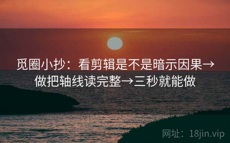 觅圈小抄：看剪辑是不是暗示因果→做把轴线读完整→三秒就能做