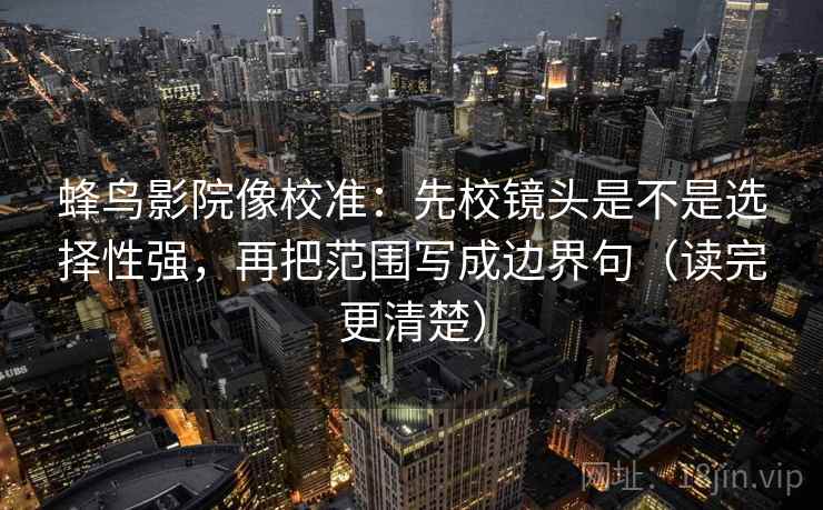 蜂鸟影院像校准:先校镜头是不是选择性强,再把范围写成边界句(读完更清楚) 蜂鸟影院像校准:先校镜头是不是选择性强,再把范围写成边界句(读完更清楚)