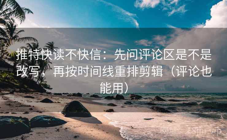推特快读不快信：先问评论区是不是改写，再按时间线重排剪辑（评论也能用）