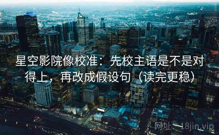 星空影院像校准:先校主语是不是对得上,再改成假设句(读完更稳) 星空影院像校准:先校主语是不是对得上,再改成假设句(读完更稳)