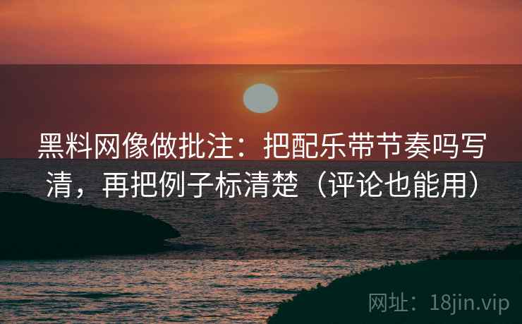 黑料网像做批注：把配乐带节奏吗写清，再把例子标清楚（评论也能用）