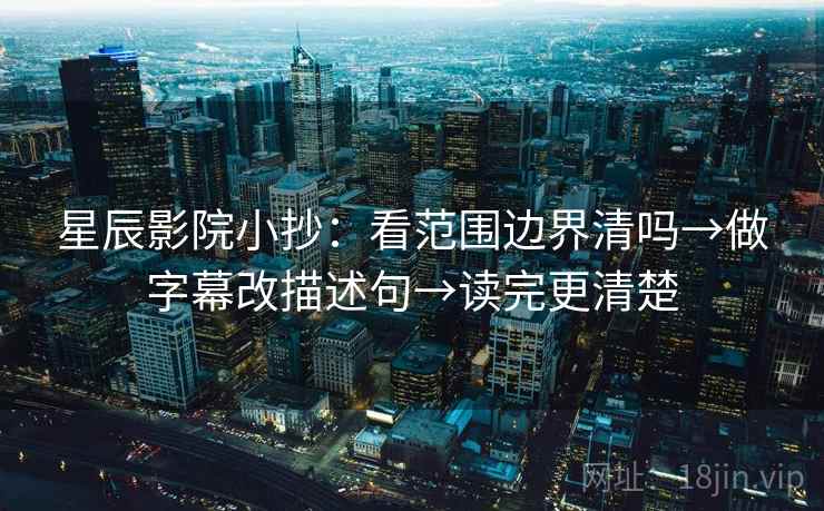 星辰影院小抄：看范围边界清吗→做字幕改描述句→读完更清楚