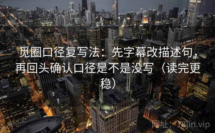 觅圈口径复写法：先字幕改描述句，再回头确认口径是不是没写（读完更稳）