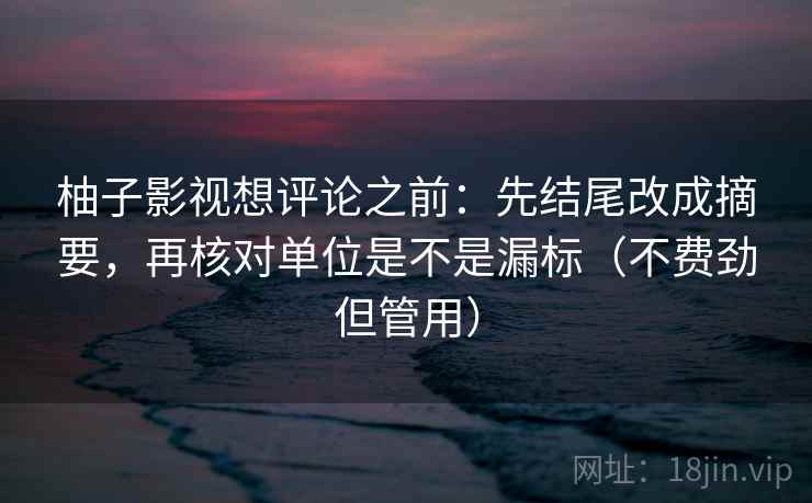 柚子影视想评论之前：先结尾改成摘要，再核对单位是不是漏标（不费劲但管用）