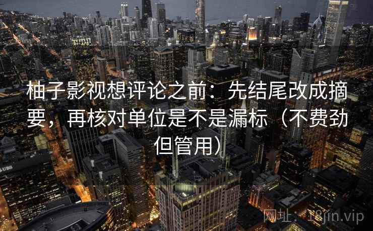 柚子影视想评论之前：先结尾改成摘要，再核对单位是不是漏标（不费劲但管用）