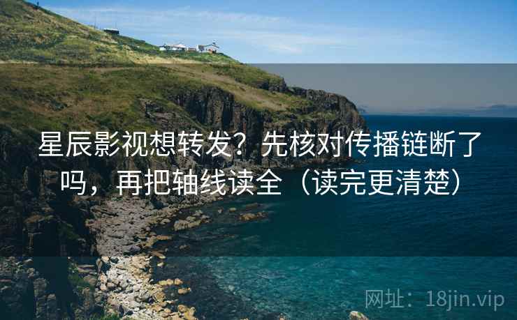 星辰影视想转发？先核对传播链断了吗，再把轴线读全（读完更清楚）