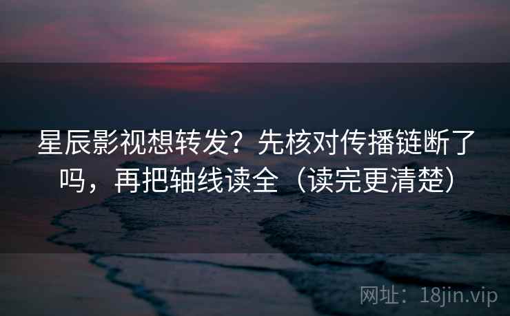 星辰影视想转发？先核对传播链断了吗，再把轴线读全（读完更清楚）
