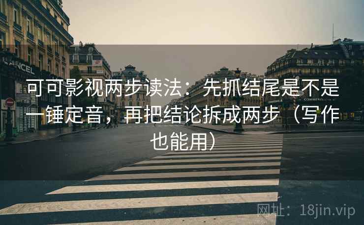 可可影视两步读法：先抓结尾是不是一锤定音，再把结论拆成两步（写作也能用）
