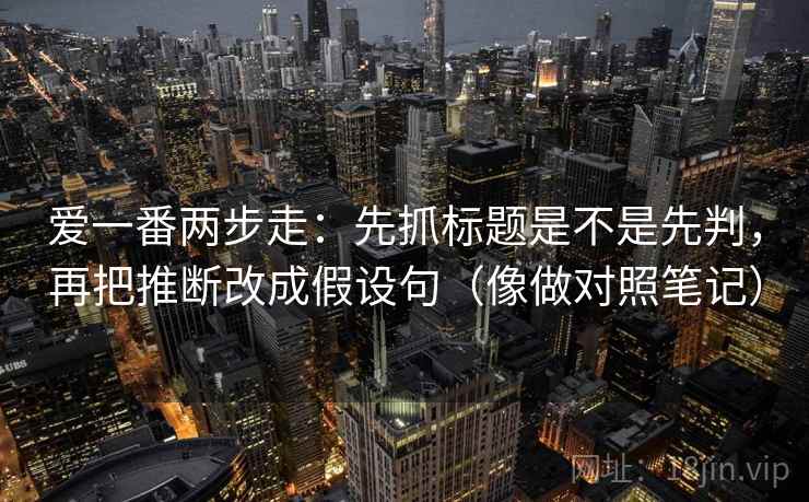 爱一番两步走：先抓标题是不是先判，再把推断改成假设句（像做对照笔记）