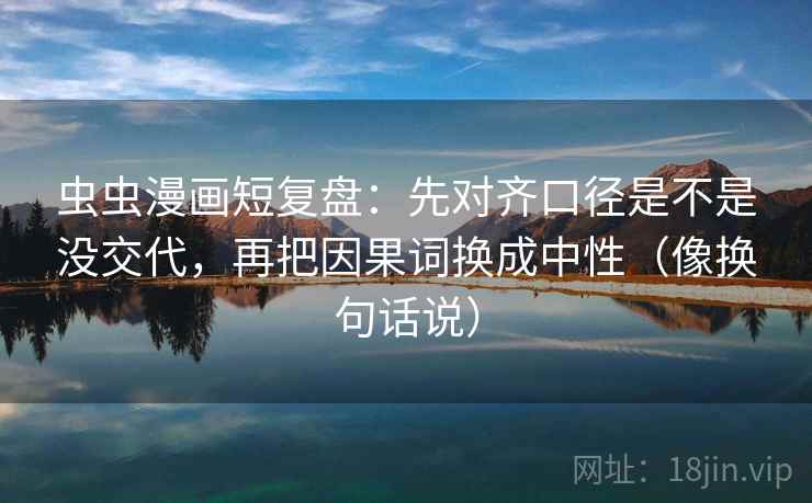 虫虫漫画短复盘：先对齐口径是不是没交代，再把因果词换成中性（像换句话说）