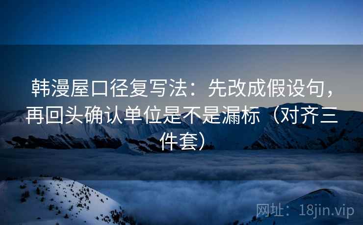韩漫屋口径复写法：先改成假设句，再回头确认单位是不是漏标（对齐三件套）