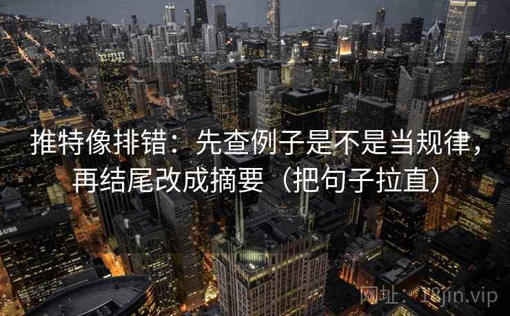 推特像排错：先查例子是不是当规律，再结尾改成摘要（把句子拉直）