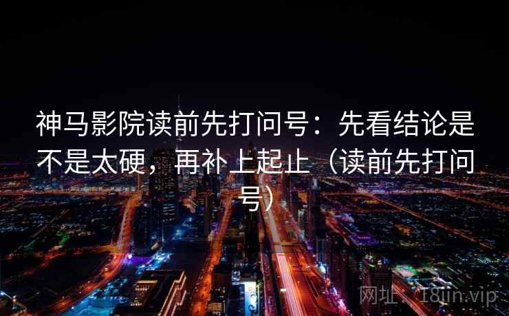 神马影院读前先打问号：先看结论是不是太硬，再补上起止（读前先打问号）