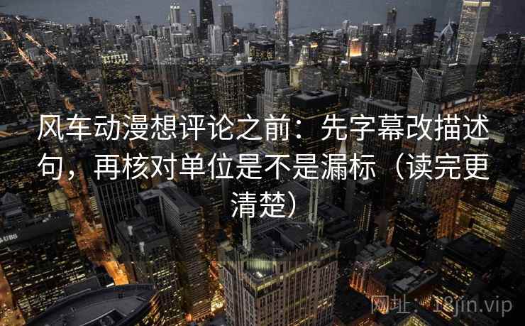 风车动漫想评论之前：先字幕改描述句，再核对单位是不是漏标（读完更清楚）