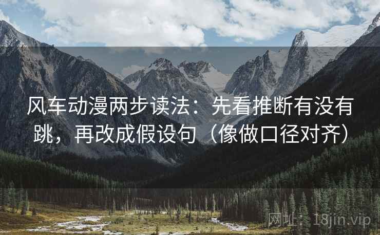 风车动漫两步读法：先看推断有没有跳，再改成假设句（像做口径对齐）