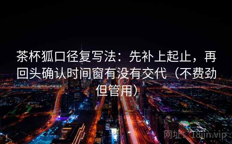 茶杯狐口径复写法：先补上起止，再回头确认时间窗有没有交代（不费劲但管用）