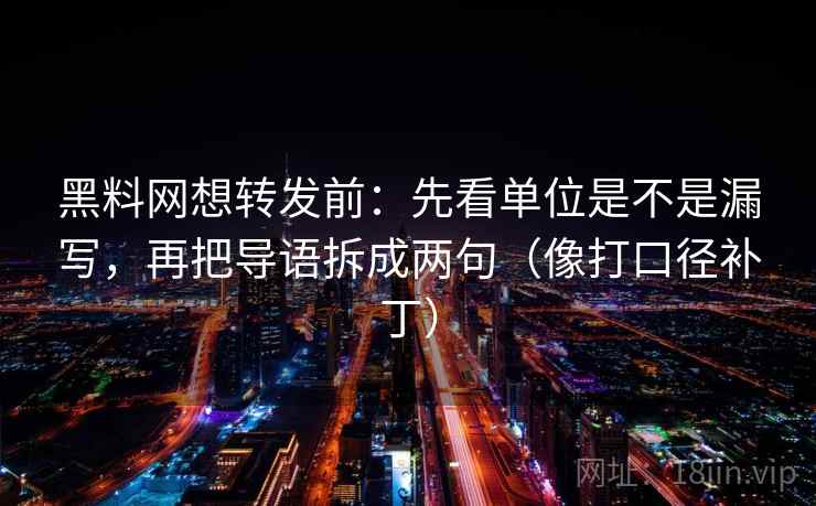 黑料网想转发前：先看单位是不是漏写，再把导语拆成两句（像打口径补丁）