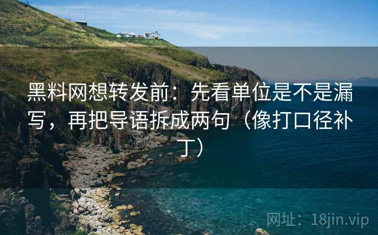 黑料网想转发前：先看单位是不是漏写，再把导语拆成两句（像打口径补丁）